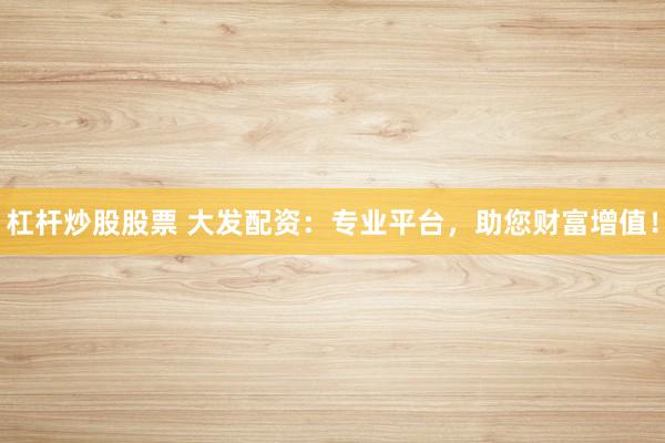 杠杆炒股股票 大发配资：专业平台，助您财富增值！