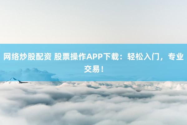 网络炒股配资 股票操作APP下载：轻松入门，专业交易！