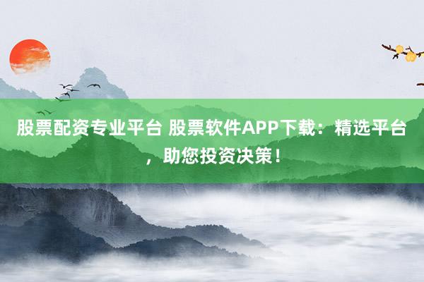 股票配资专业平台 股票软件APP下载：精选平台，助您投资决策！