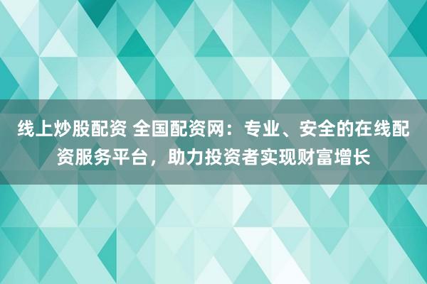 线上炒股配资 全国配资网：专业、安全的在线配资服务平台，助力投资者实现财富增长