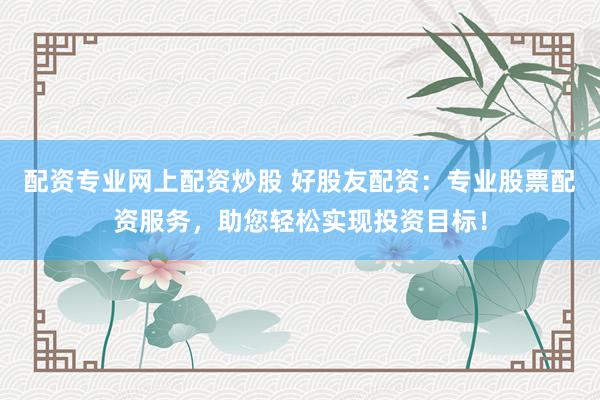 配资专业网上配资炒股 好股友配资：专业股票配资服务，助您轻松实现投资目标！