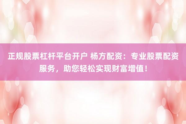 正规股票杠杆平台开户 杨方配资：专业股票配资服务，助您轻松实现财富增值！