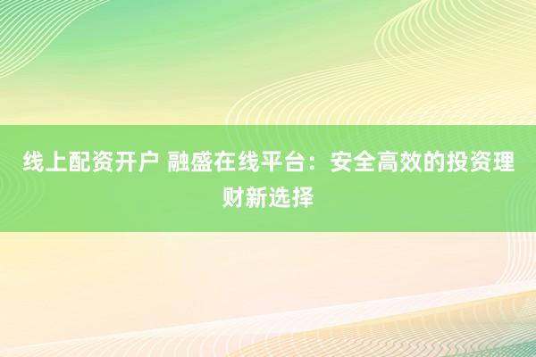 线上配资开户 融盛在线平台：安全高效的投资理财新选择
