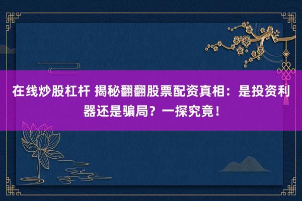 在线炒股杠杆 揭秘翻翻股票配资真相：是投资利器还是骗局？一探究竟！