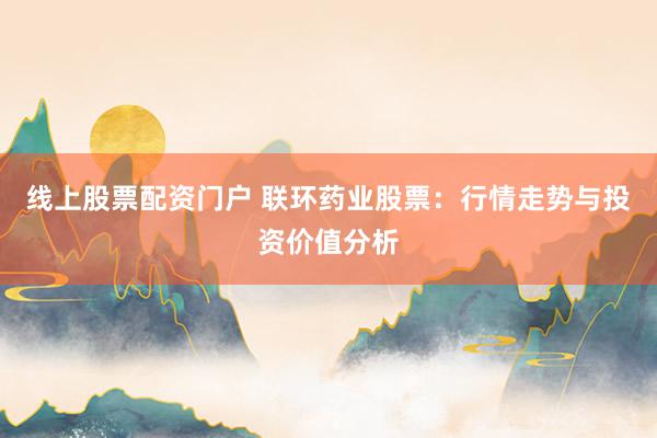 线上股票配资门户 联环药业股票：行情走势与投资价值分析