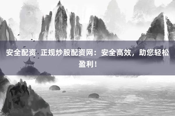 安全配资  正规炒股配资网：安全高效，助您轻松盈利！