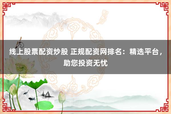 线上股票配资炒股 正规配资网排名：精选平台，助您投资无忧