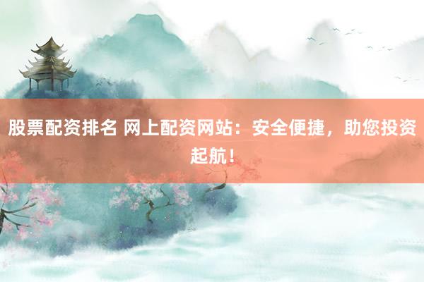 股票配资排名 网上配资网站：安全便捷，助您投资起航！
