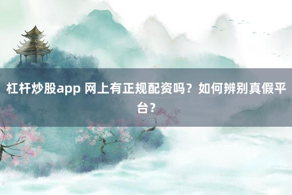 杠杆炒股app 网上有正规配资吗？如何辨别真假平台？