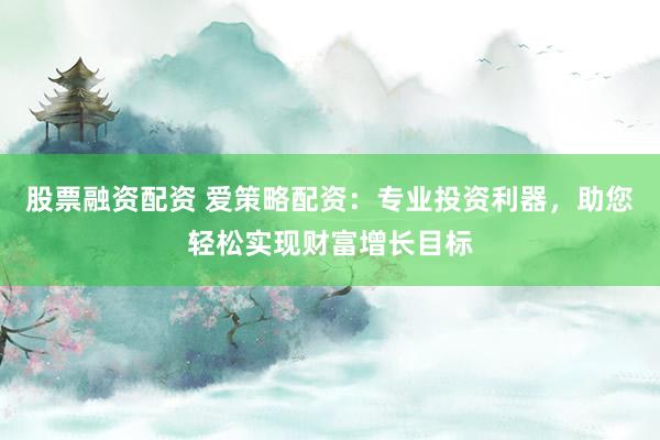 股票融资配资 爱策略配资：专业投资利器，助您轻松实现财富增长目标