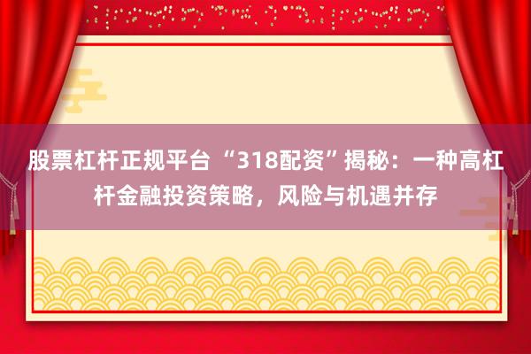 股票杠杆正规平台 “318配资”揭秘：一种高杠杆金融投资策略，风险与机遇并存