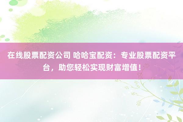 在线股票配资公司 哈哈宝配资：专业股票配资平台，助您轻松实现财富增值！