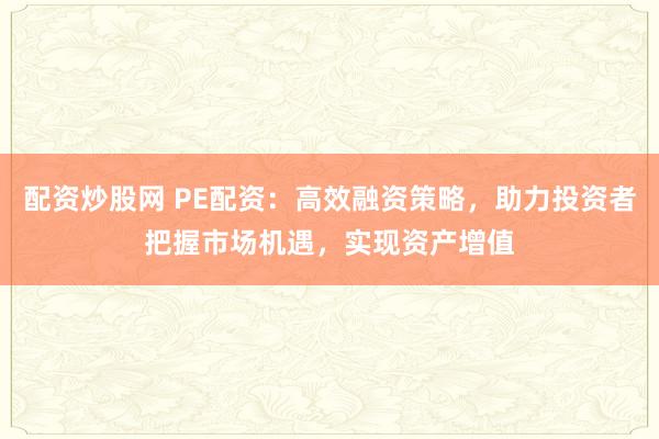配资炒股网 PE配资：高效融资策略，助力投资者把握市场机遇，实现资产增值