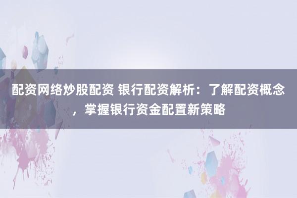 配资网络炒股配资 银行配资解析：了解配资概念，掌握银行资金配置新策略