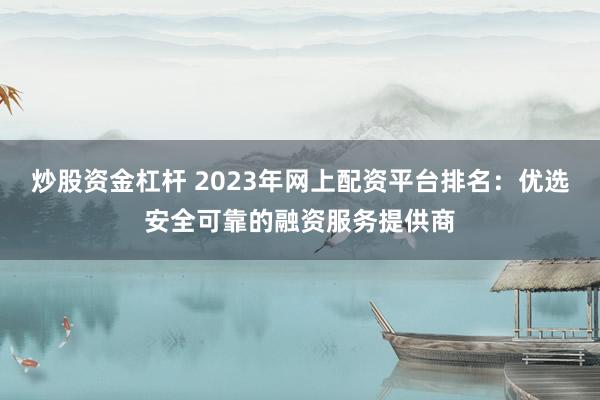 炒股资金杠杆 2023年网上配资平台排名：优选安全可靠的融资服务提供商
