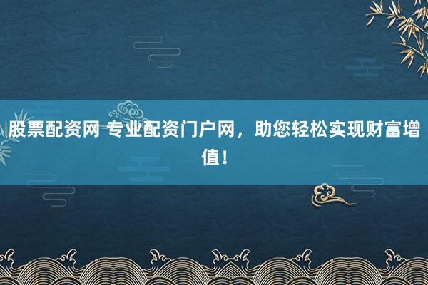 股票配资网 专业配资门户网，助您轻松实现财富增值！