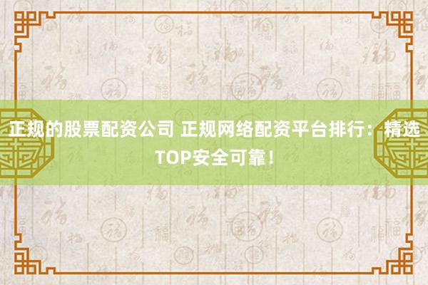 正规的股票配资公司 正规网络配资平台排行：精选TOP安全可靠！