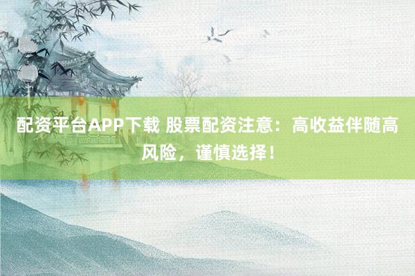配资平台APP下载 股票配资注意：高收益伴随高风险，谨慎选择！