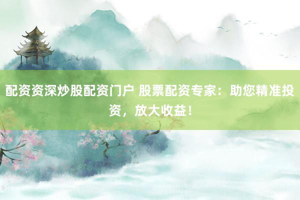 配资资深炒股配资门户 股票配资专家：助您精准投资，放大收益！