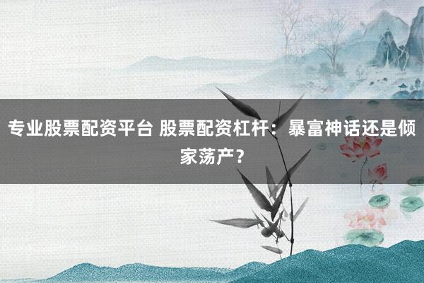 专业股票配资平台 股票配资杠杆：暴富神话还是倾家荡产？