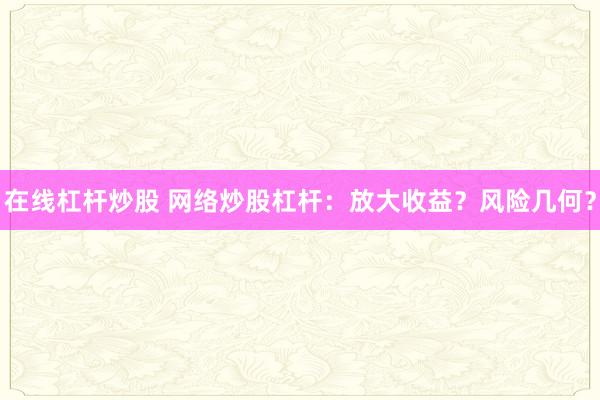 在线杠杆炒股 网络炒股杠杆：放大收益？风险几何？