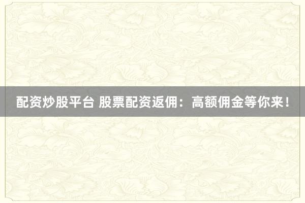 配资炒股平台 股票配资返佣：高额佣金等你来！