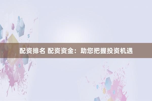 配资排名 配资资金：助您把握投资机遇