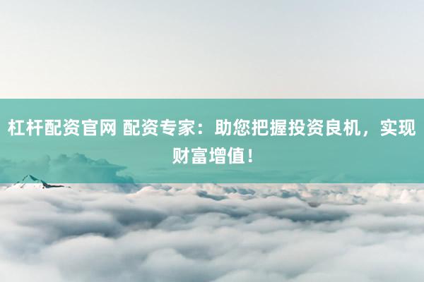 杠杆配资官网 配资专家：助您把握投资良机，实现财富增值！