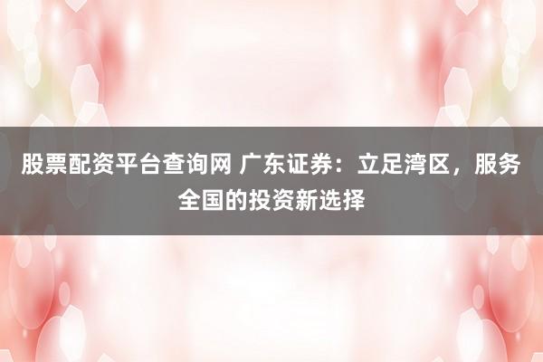 股票配资平台查询网 广东证券：立足湾区，服务全国的投资新选择
