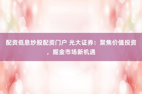 配资低息炒股配资门户 光大证券：聚焦价值投资，掘金市场新机遇