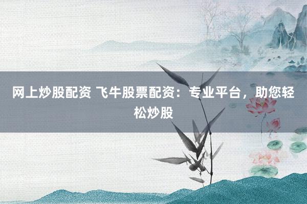 网上炒股配资 飞牛股票配资：专业平台，助您轻松炒股