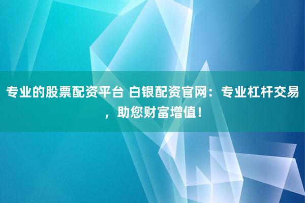 专业的股票配资平台 白银配资官网：专业杠杆交易，助您财富增值！