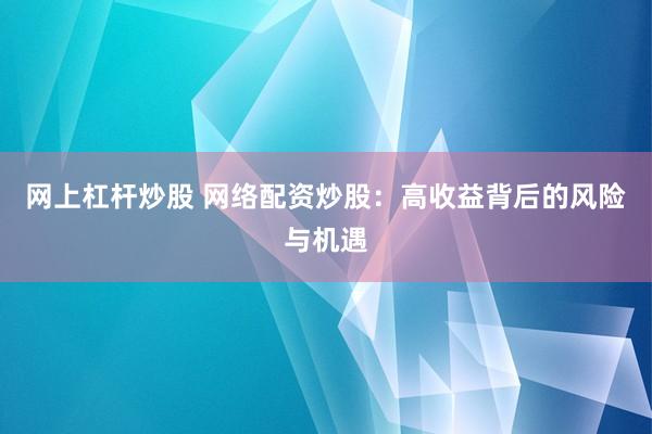 网上杠杆炒股 网络配资炒股：高收益背后的风险与机遇