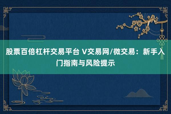 股票百倍杠杆交易平台 V交易网/微交易：新手入门指南与风险提示