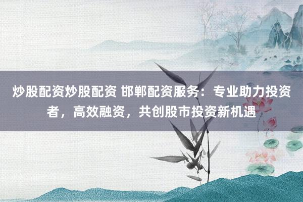 炒股配资炒股配资 邯郸配资服务：专业助力投资者，高效融资，共创股市投资新机遇