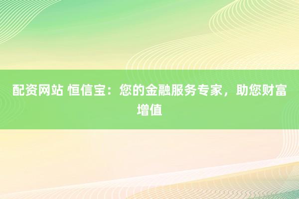 配资网站 恒信宝：您的金融服务专家，助您财富增值