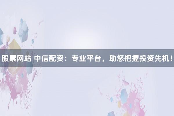 股票网站 中信配资：专业平台，助您把握投资先机！