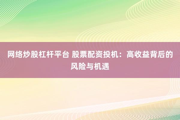 网络炒股杠杆平台 股票配资投机：高收益背后的风险与机遇