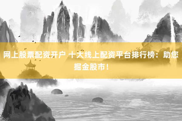 网上股票配资开户 十大线上配资平台排行榜：助您掘金股市！