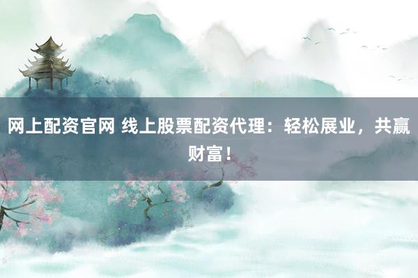 网上配资官网 线上股票配资代理：轻松展业，共赢财富！