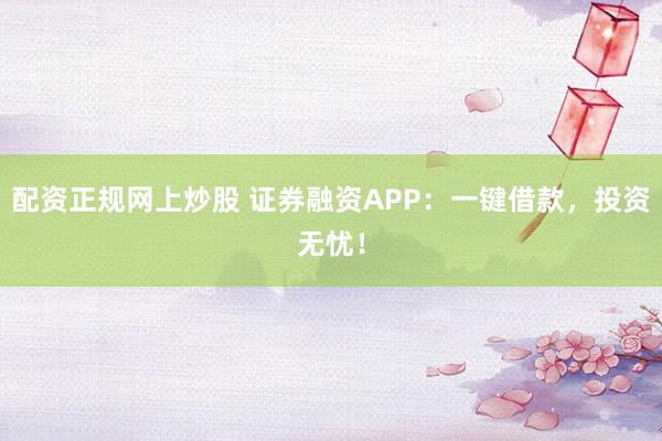 配资正规网上炒股 证券融资APP：一键借款，投资无忧！