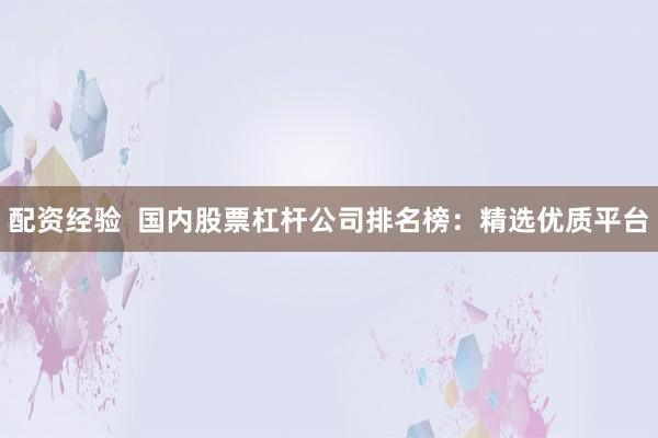 配资经验  国内股票杠杆公司排名榜：精选优质平台