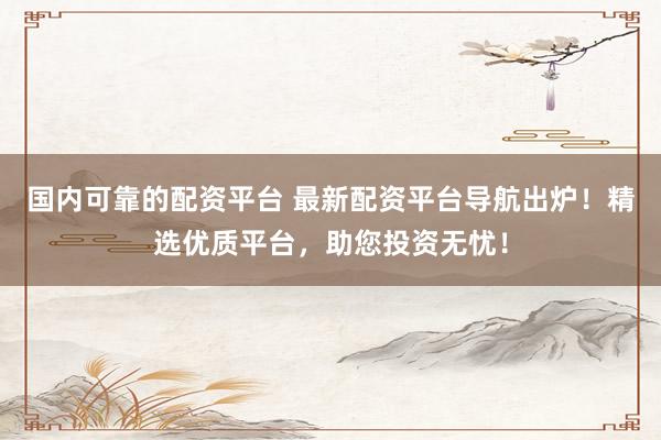 国内可靠的配资平台 最新配资平台导航出炉！精选优质平台，助您投资无忧！