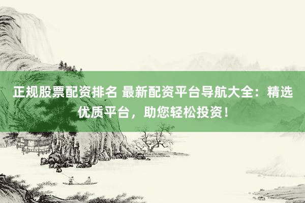 正规股票配资排名 最新配资平台导航大全：精选优质平台，助您轻松投资！