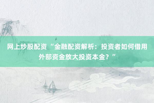 网上炒股配资 “金融配资解析：投资者如何借用外部资金放大投资本金？”
