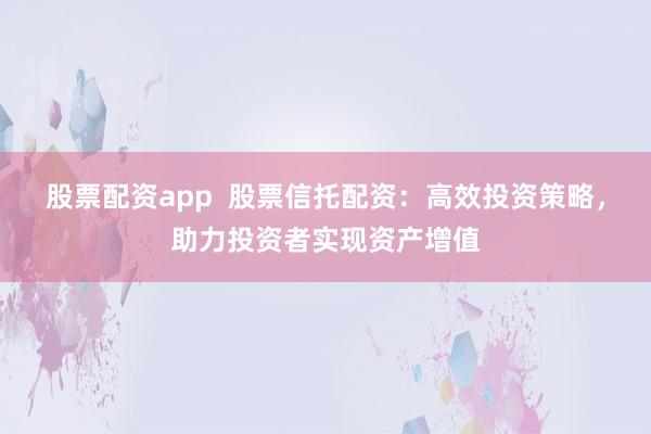 股票配资app  股票信托配资：高效投资策略，助力投资者实现资产增值