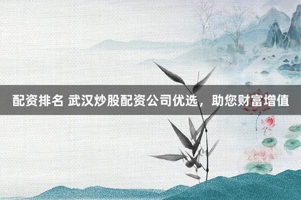 配资排名 武汉炒股配资公司优选，助您财富增值