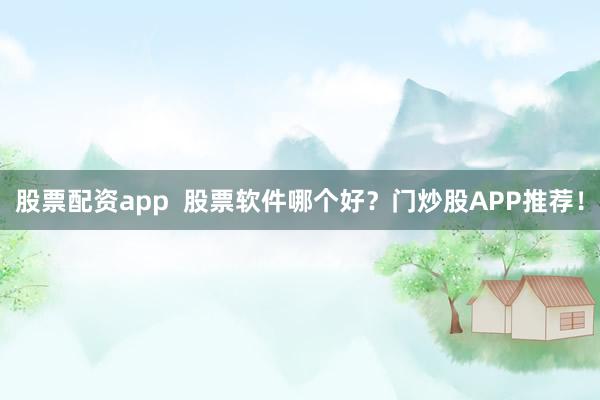 股票配资app  股票软件哪个好？门炒股APP推荐！