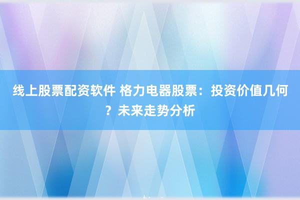 线上股票配资软件 格力电器股票：投资价值几何？未来走势分析
