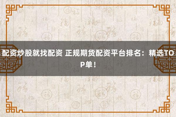 配资炒股就找配资 正规期货配资平台排名：精选TOP单！